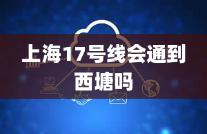 上海17号线会通到西塘吗