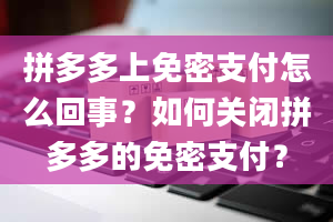 拼多多上免密支付怎么回事？如何关闭拼多多的免密支付？