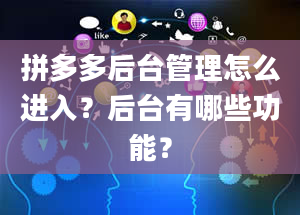 拼多多后台管理怎么进入？后台有哪些功能？