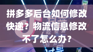 拼多多后台如何修改快递？物流信息修改不了怎么办？