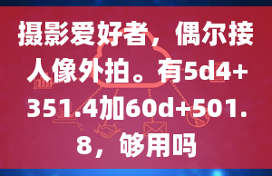 摄影爱好者，偶尔接人像外拍。有5d4+351.4加60d+501.8，够用吗