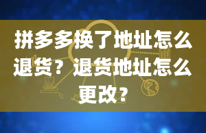 拼多多换了地址怎么退货？退货地址怎么更改？