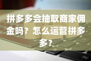 拼多多会抽取商家佣金吗？怎么运营拼多多？