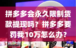 拼多多会永久限制货款提现吗？拼多多要罚我10万怎么办？