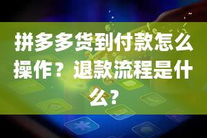 拼多多货到付款怎么操作？退款流程是什么？