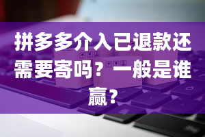 拼多多介入已退款还需要寄吗？一般是谁赢？