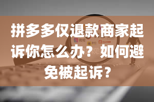 拼多多仅退款商家起诉你怎么办？如何避免被起诉？