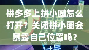 拼多多上拼小圈怎么打开？关闭拼小圈会暴露自己位置吗？