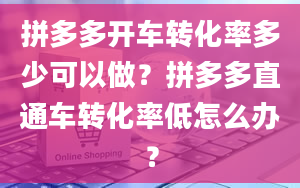 拼多多开车转化率多少可以做？拼多多直通车转化率低怎么办？