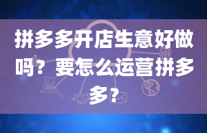 拼多多开店生意好做吗？要怎么运营拼多多？