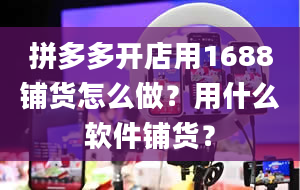 拼多多开店用1688铺货怎么做？用什么软件铺货？