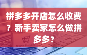 拼多多开店怎么收费？新手卖家怎么做拼多多？