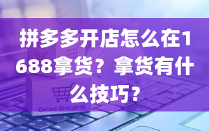 拼多多开店怎么在1688拿货？拿货有什么技巧？