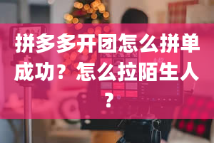 拼多多开团怎么拼单成功？怎么拉陌生人？