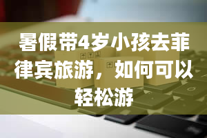 暑假带4岁小孩去菲律宾旅游，如何可以轻松游