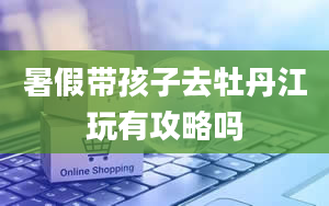 暑假带孩子去牡丹江玩有攻略吗