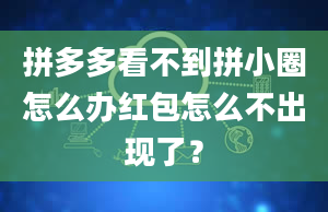 拼多多看不到拼小圈怎么办红包怎么不出现了？