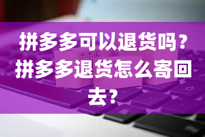 拼多多可以退货吗？拼多多退货怎么寄回去？