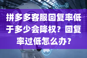 拼多多客服回复率低于多少会降权？回复率过低怎么办？