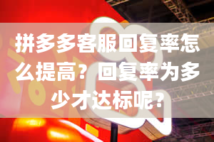 拼多多客服回复率怎么提高？回复率为多少才达标呢？