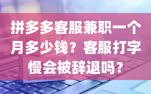 拼多多客服兼职一个月多少钱？客服打字慢会被辞退吗？