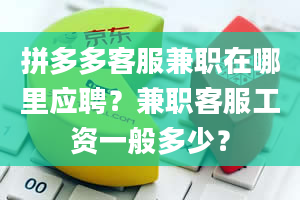 拼多多客服兼职在哪里应聘？兼职客服工资一般多少？