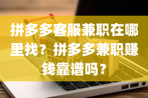 拼多多客服兼职在哪里找？拼多多兼职赚钱靠谱吗？