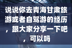 说说你去青海甘肃旅游或者自驾游的经历，跟大家分享一下吧，可以吗