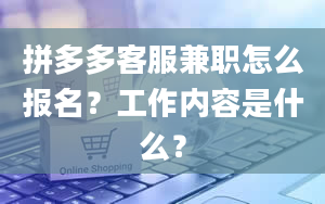 拼多多客服兼职怎么报名？工作内容是什么？