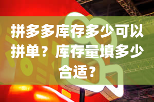 拼多多库存多少可以拼单？库存量填多少合适？