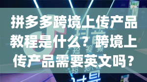 拼多多跨境上传产品教程是什么？跨境上传产品需要英文吗？