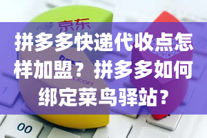 拼多多快递代收点怎样加盟？拼多多如何绑定菜鸟驿站？