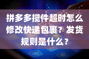 拼多多揽件超时怎么修改快递包裹？发货规则是什么？