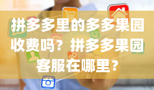 拼多多里的多多果园收费吗？拼多多果园客服在哪里？