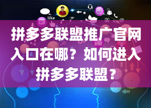 拼多多联盟推广官网入口在哪？如何进入拼多多联盟？