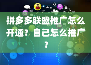 拼多多联盟推广怎么开通？自己怎么推广？