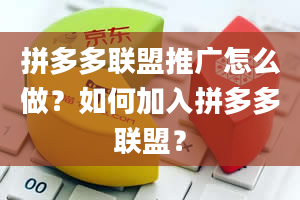 拼多多联盟推广怎么做？如何加入拼多多联盟？