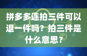 拼多多连拍三件可以退一件吗？拍三件是什么意思？