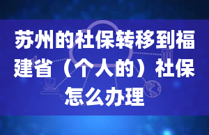 苏州的社保转移到福建省（个人的）社保怎么办理