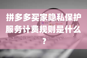 拼多多买家隐私保护服务计费规则是什么？