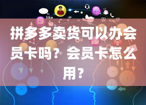 拼多多卖货可以办会员卡吗？会员卡怎么用？