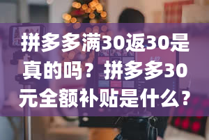 拼多多满30返30是真的吗？拼多多30元全额补贴是什么？