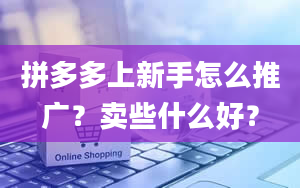 拼多多上新手怎么推广？卖些什么好？