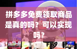 拼多多免费领取商品是真的吗？可以实现吗？