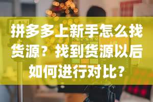 拼多多上新手怎么找货源？找到货源以后如何进行对比？