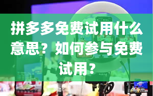 拼多多免费试用什么意思？如何参与免费试用？