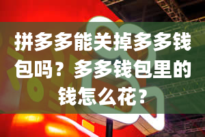 拼多多能关掉多多钱包吗？多多钱包里的钱怎么花？