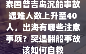 泰国普吉岛沉船事故遇难人数上升至40人，出海有哪些注意事项？突遇翻船事故该如何自救