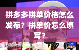 拼多多拼单价格怎么发布？拼单价怎么填写？