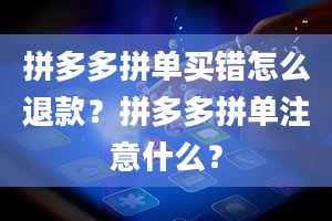 拼多多拼单买错怎么退款？拼多多拼单注意什么？